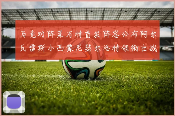 马竞对阵莱万特首发阵容公布阿尔瓦雷斯小西蒙尼瑟尔洛特领衔出战