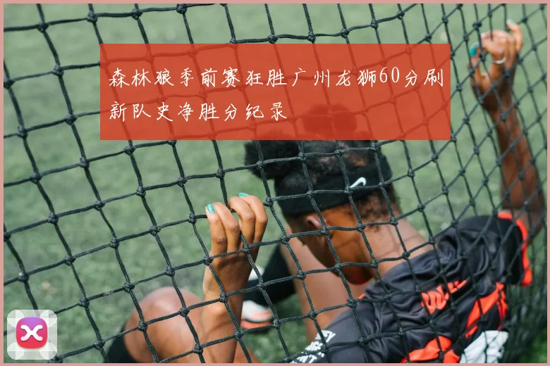 森林狼季前赛狂胜广州龙狮60分刷新队史净胜分纪录