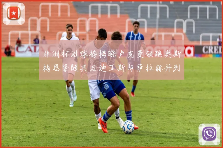 非洲杯进球榜揭晓卢克曼领跑奥斯梅恩紧随其后迪亚斯与萨拉赫并列第三