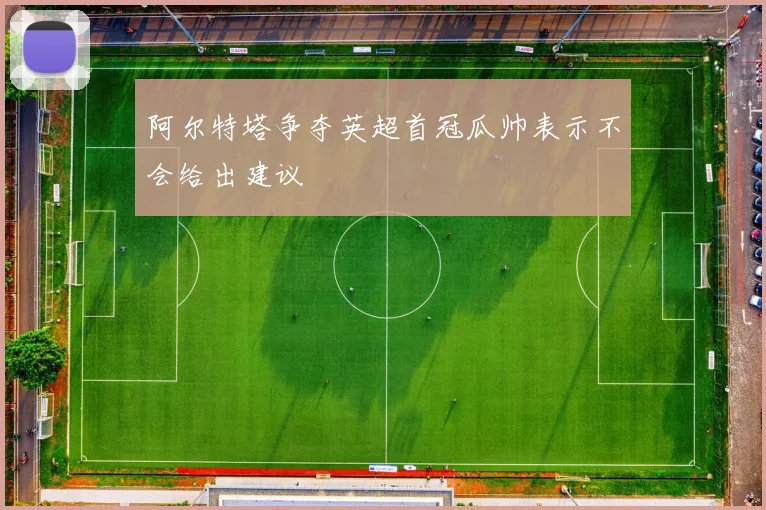 阿尔特塔争夺英超首冠瓜帅表示不会给出建议