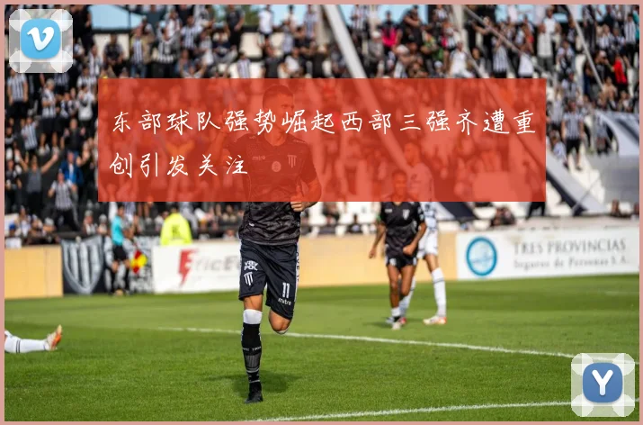 东部球队强势崛起西部三强齐遭重创引发关注