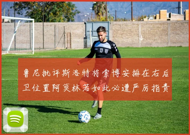 鲁尼批评斯洛特将索博安排在右后卫位置阿莫林若如此必遭严厉指责