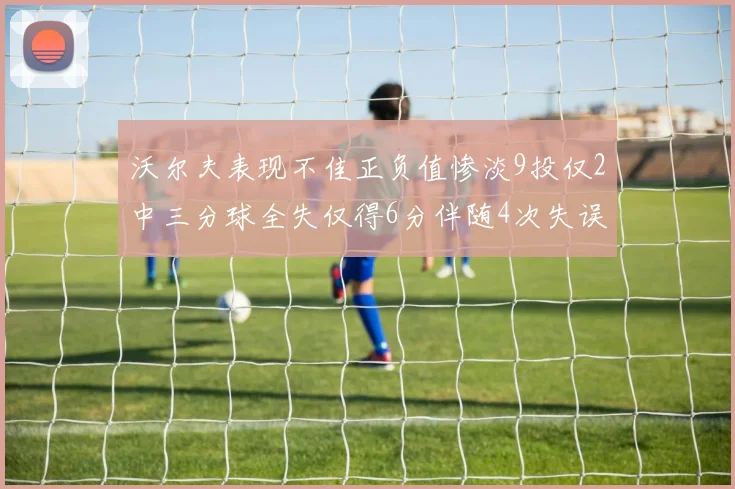 沃尔夫表现不佳正负值惨淡9投仅2中三分球全失仅得6分伴随4次失误
