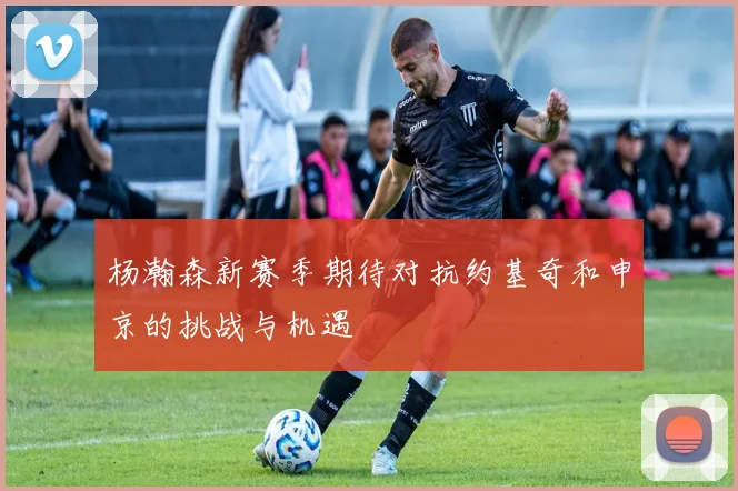 杨瀚森新赛季期待对抗约基奇和申京的挑战与机遇