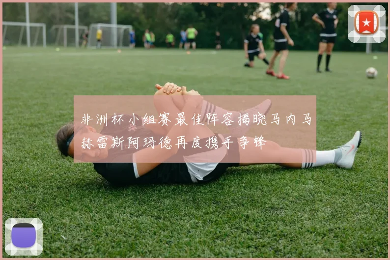 非洲杯小组赛最佳阵容揭晓马内马赫雷斯阿玛德再度携手争锋