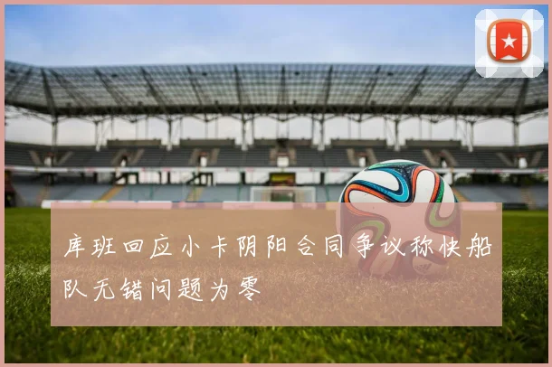 库班回应小卡阴阳合同争议称快船队无错问题为零