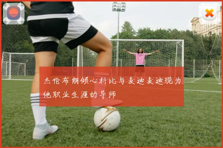 杰伦布朗倾心科比与麦迪麦迪现为他职业生涯的导师