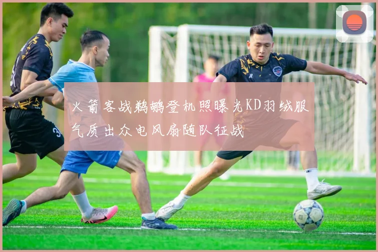 火箭客战鹈鹕登机照曝光KD羽绒服气质出众电风扇随队征战