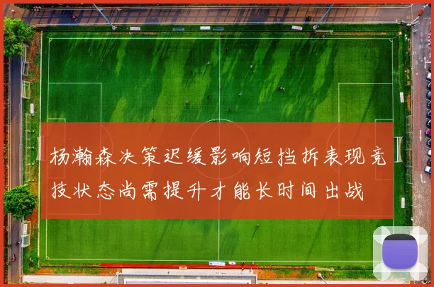 杨瀚森决策迟缓影响短挡拆表现竞技状态尚需提升才能长时间出战
