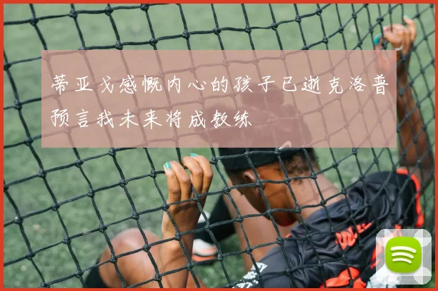 蒂亚戈感慨内心的孩子已逝克洛普预言我未来将成教练