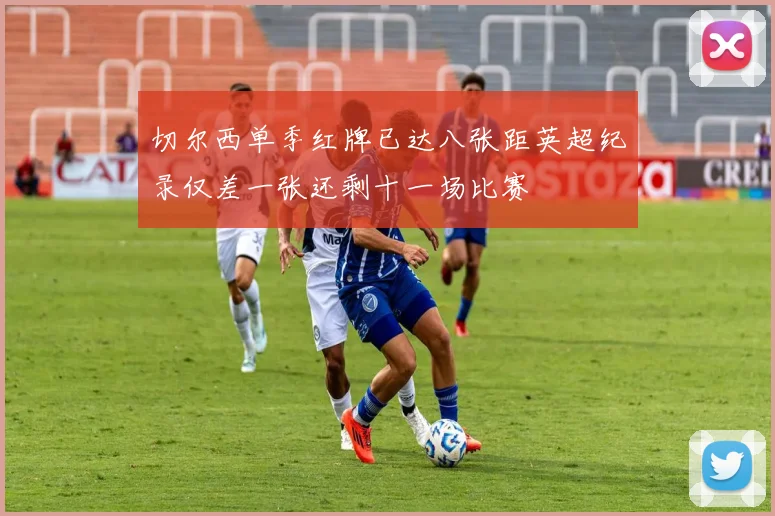 切尔西单季红牌已达八张距英超纪录仅差一张还剩十一场比赛