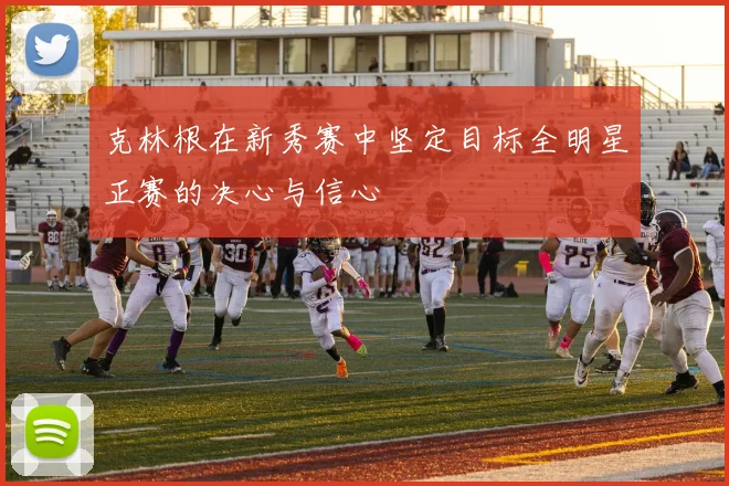 克林根在新秀赛中坚定目标全明星正赛的决心与信心
