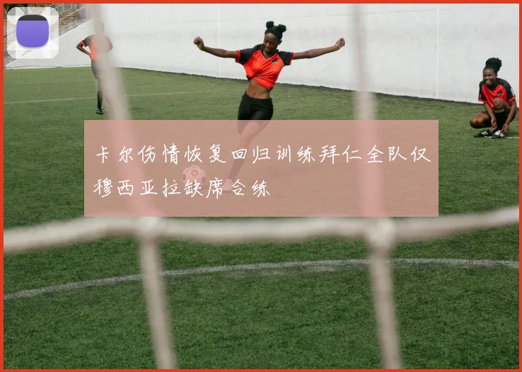 卡尔伤情恢复回归训练拜仁全队仅穆西亚拉缺席合练