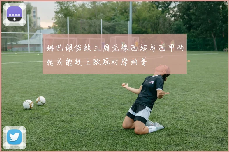 姆巴佩伤缺三周无缘西超与西甲两轮或能赶上欧冠对摩纳哥