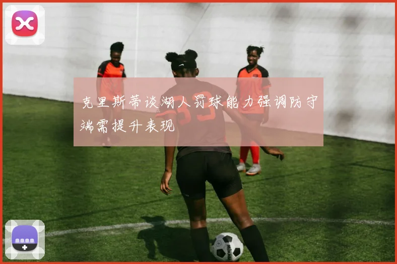 克里斯蒂谈湖人罚球能力强调防守端需提升表现