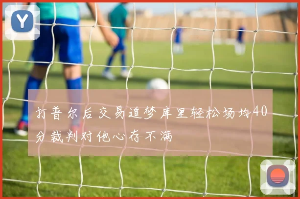 打普尔后交易追梦库里轻松场均40分裁判对他心存不满