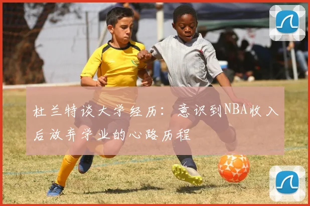 杜兰特谈大学经历：意识到NBA收入后放弃学业的心路历程