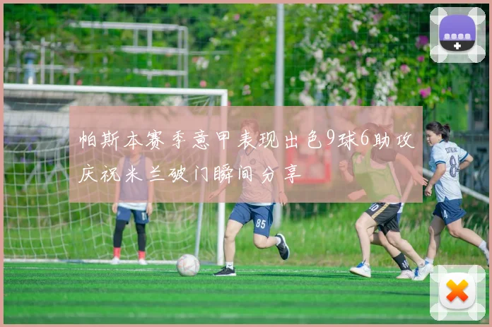 帕斯本赛季意甲表现出色9球6助攻庆祝米兰破门瞬间分享