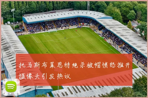托马斯布莱恩特绝杀被帽愤怒推开摄像头引发热议