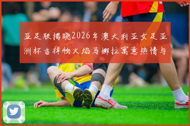 亚足联揭晓2026年澳大利亚女足亚洲杯吉祥物火焰马娜拉寓意热情与活力