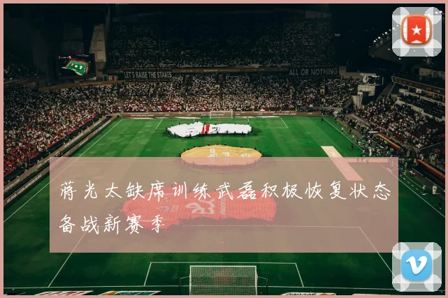蒋光太缺席训练武磊积极恢复状态备战新赛季